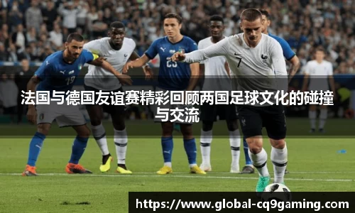 法国与德国友谊赛精彩回顾两国足球文化的碰撞与交流