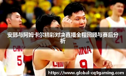 安郅与阿姆卡尔精彩对决直播全程回顾与赛后分析