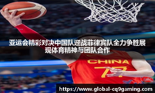 亚运会精彩对决中国队迎战菲律宾队全力争胜展现体育精神与团队合作